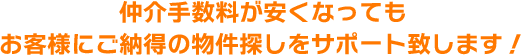 仲介手数料が安くなってもお客様にご納得の物件探しをサポート致します！