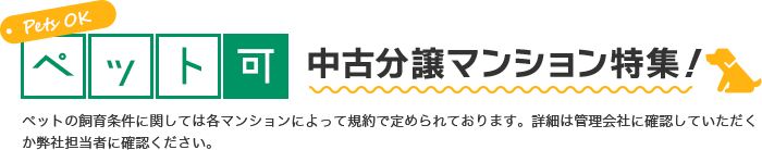 ペット可中古分譲マンション特集！ ペットの飼育条件に関しては各マンションによって規約で定められております。詳細は管理会社に確認していただくか弊社担当者に確認ください。