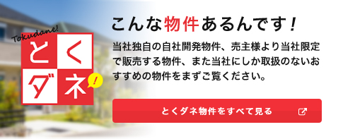 こんな物件あるんです！ 当社独自の自社開発物件、売主様より当社限定で販売する物件、また当社にしか取扱のないおすすめの物件をまずご覧ください。とくダネ物件をすべて見る