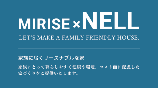 MIRISE×NELL LET’S MAKE A FAMILY FRIENDLY HOUSE. 家族に届くリーズナブルな家 家族にとって暮らしやすく健康や環境、コスト面に配慮した家づくりをご提供いたします。